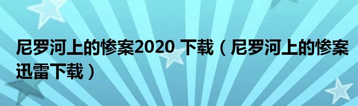 尼罗河上的惨案2020 下载(尼罗河上的惨案迅雷下载)