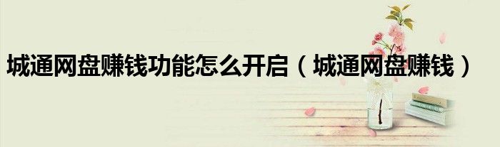 城通网盘赚钱功能怎么开启(城通网盘赚钱)