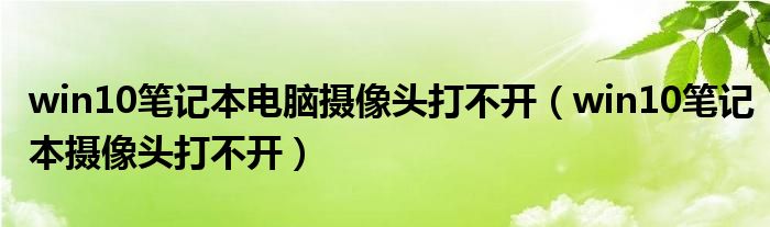 win10笔记本电脑摄像头打不开(win10笔记本摄像头打不开)