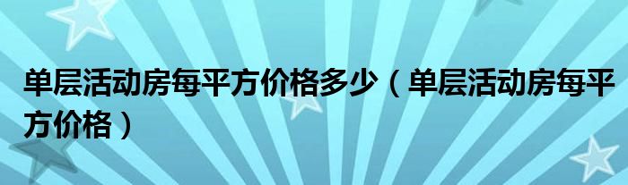 单层活动房每平方价格多少(单层活动房每平方价格)