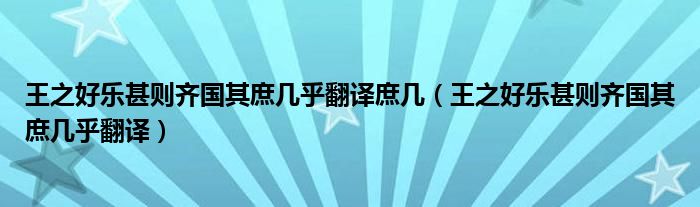 王之好乐甚则齐国其庶几乎翻译庶几（王之好乐甚则齐国其庶几乎翻译）