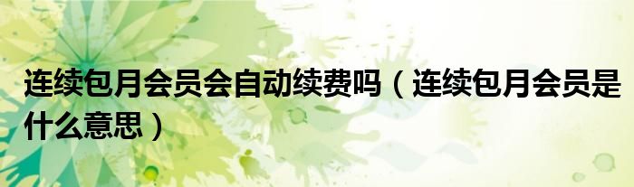 连续包月会员会自动续费吗(连续包月会员是什么意思)