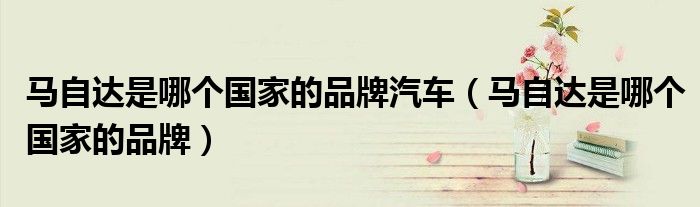马自达是哪个国家的品牌汽车(马自达是哪个国家的品牌)