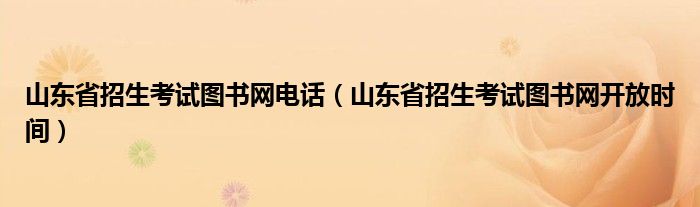 山东省招生考试图书网电话（山东省招生考试图书网开放时间）