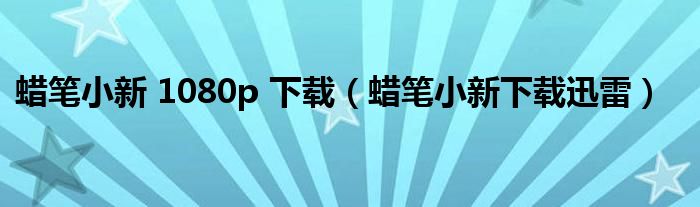 蜡笔小新 1080p 下载(蜡笔小新下载迅雷)