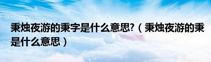 秉烛夜游的秉字是什么意思?（秉烛夜游的秉是什么意思）