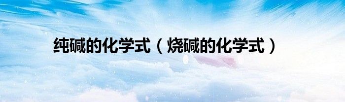 纯碱的化学式(烧碱的化学式)