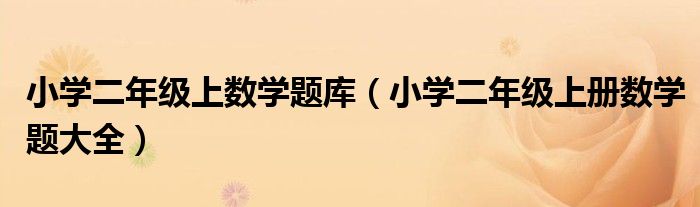 小学二年级上数学题库(小学二年级上册数学题大全)