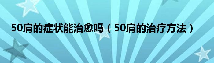 50肩的症状能治愈吗（50肩的治疗方法）