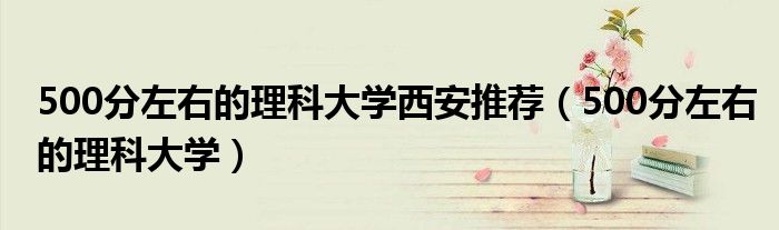500分左右的理科大学西安推荐(500分左右的理科大学)