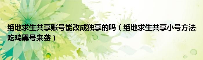 绝地求生共享账号能改成独享的吗(绝地求生共享小号方法吃鸡黑号来袭)
