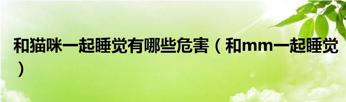 和猫咪一起睡觉有哪些危害(和mm一起睡觉)