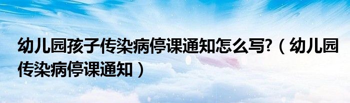 幼儿园孩子传染病停课通知怎么写?(幼儿园传染病停课通知)