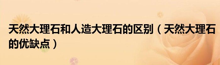 天然大理石和人造大理石的区别(天然大理石的优缺点)