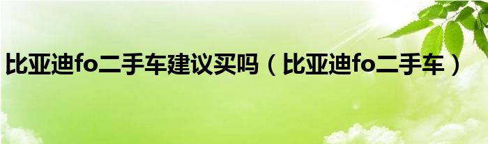 比亚迪fo二手车建议买吗(比亚迪fo二手车)