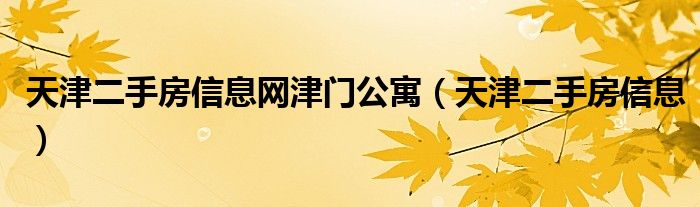 天津二手房信息网津门公寓(天津二手房信息)