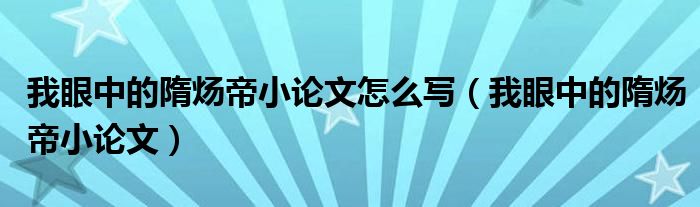 我眼中的隋炀帝小论文怎么写（我眼中的隋炀帝小论文）