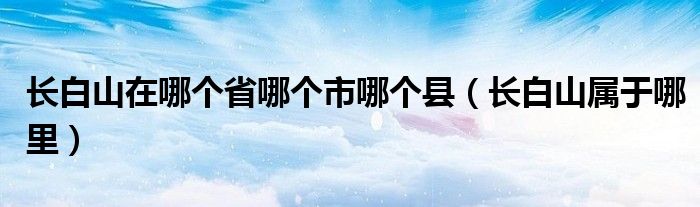 长白山在哪个省哪个市哪个县（长白山属于哪里）