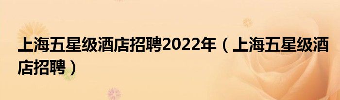 上海五星级酒店招聘2022年（上海五星级酒店招聘）