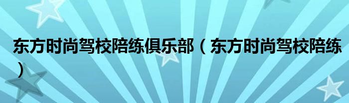 东方时尚驾校陪练俱乐部（东方时尚驾校陪练）