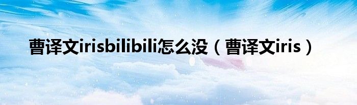曹译文irisbilibili怎么没(曹译文iris)