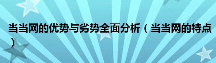 当当网的优势与劣势全面分析（当当网的特点）