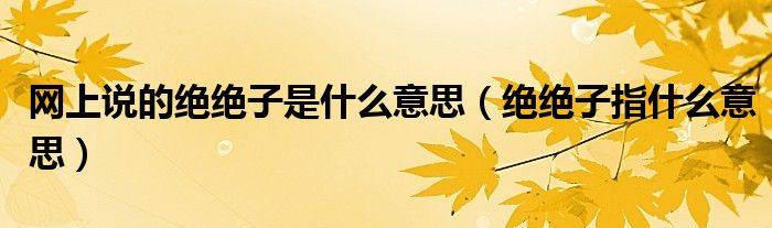网上说的绝绝子是什么意思(绝绝子指什么意思)