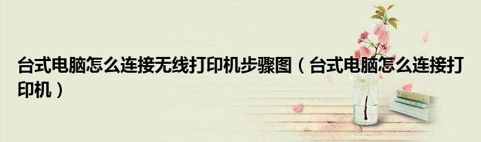 台式电脑怎么连接无线打印机步骤图(台式电脑怎么连接打印机)