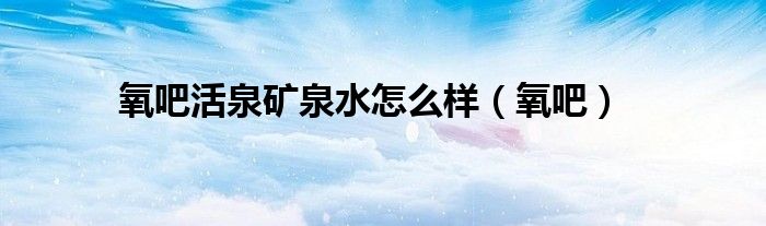 氧吧活泉矿泉水怎么样（氧吧）