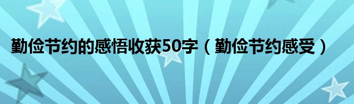 勤俭节约的感悟收获50字(勤俭节约感受)