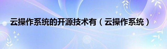 云操作系统的开源技术有（云操作系统）