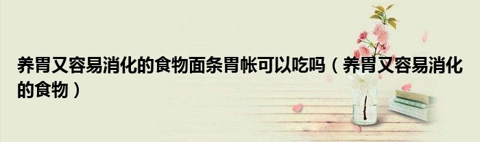 养胃又容易消化的食物面条胃帐可以吃吗(养胃又容易消化的食物)