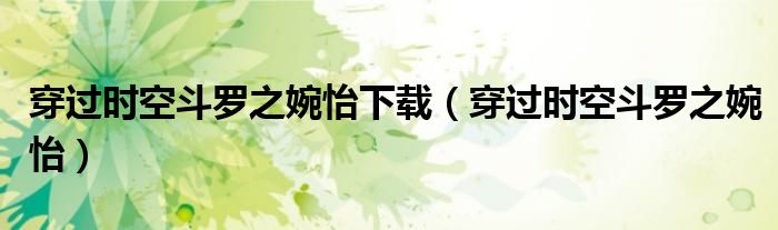 穿过时空斗罗之婉怡下载(穿过时空斗罗之婉怡)