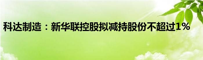 科达制造：新华联控股拟减持股份不超过1%