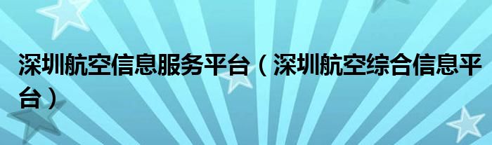 深圳航空信息服务平台（深圳航空综合信息平台）