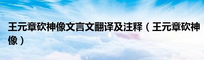 王元章砍神像文言文翻译及注释(王元章砍神像)