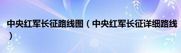 中央红军长征路线图（中央红军长征详细路线）