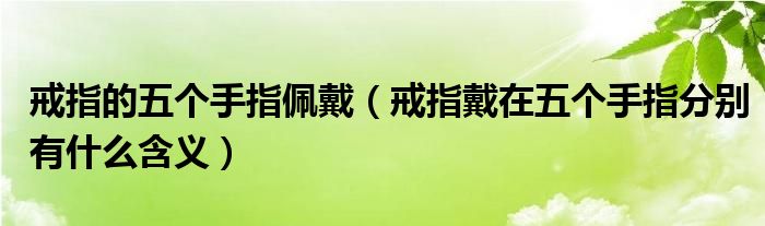 戒指的五个手指佩戴（戒指戴在五个手指分别有什么含义）