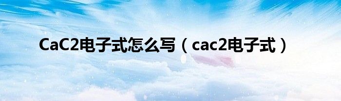 CaC2电子式怎么写（cac2电子式）