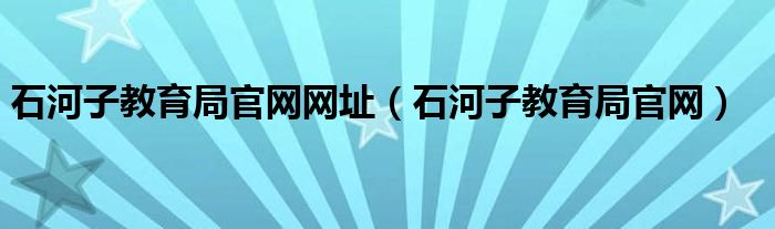 石河子教育局官网网址（石河子教育局官网）