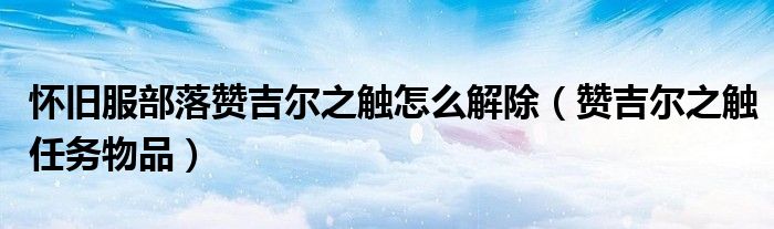 怀旧服部落赞吉尔之触怎么解除(赞吉尔之触任务物品)