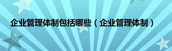 企业管理体制包括哪些（企业管理体制）