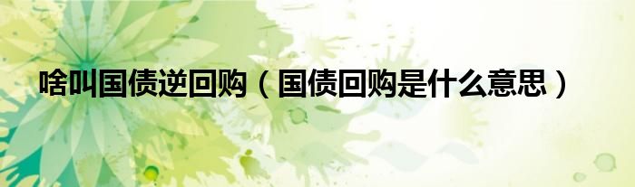 啥叫国债逆回购(国债回购是什么意思)