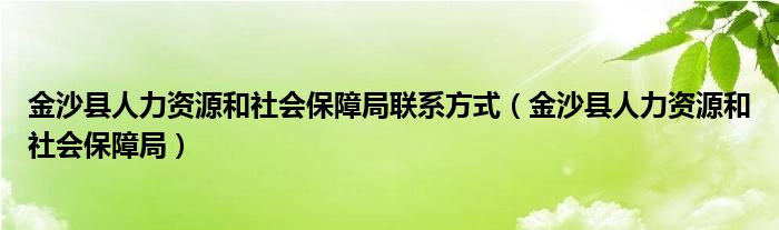 金沙县人力资源和社会保障局联系方式（金沙县人力资源和社会保障局）