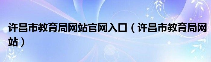 许昌市教育局网站官网入口（许昌市教育局网站）