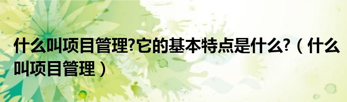 什么叫项目管理?它的基本特点是什么?(什么叫项目管理)