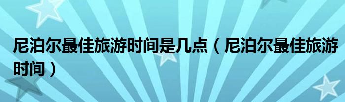 尼泊尔最佳旅游时间是几点（尼泊尔最佳旅游时间）