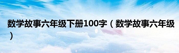 数学故事六年级下册100字（数学故事六年级）