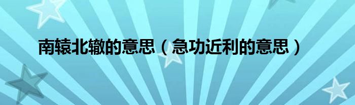 南辕北辙的意思(急功近利的意思)