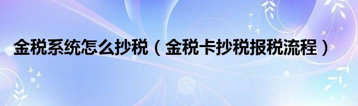 金税系统怎么抄税（金税卡抄税报税流程）